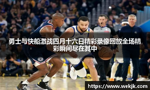 勇士与快船激战四月十六日精彩录像回放全场精彩瞬间尽在其中